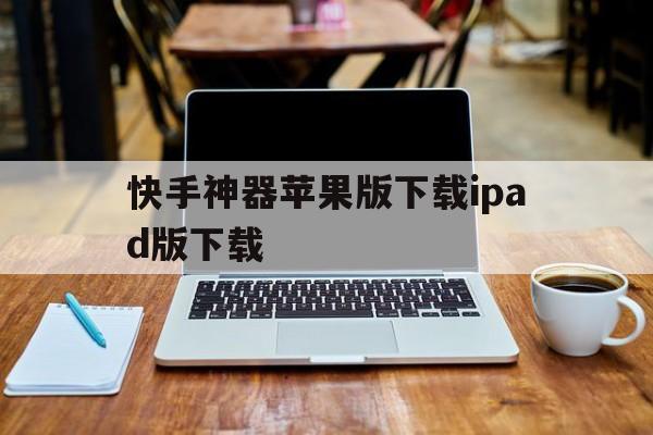 快手神器苹果版下载ipad版下载(快手iphone版)